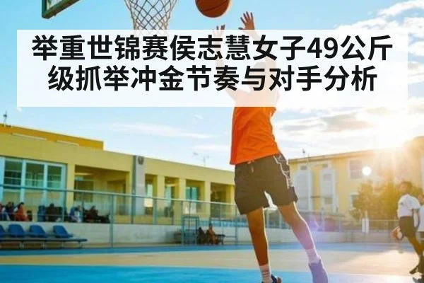 举重世锦赛侯志慧女子49公斤级抓举冲金节奏与对手分析