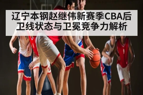 辽宁本钢赵继伟新赛季CBA后卫线状态与卫冕竞争力解析 - kaiyun