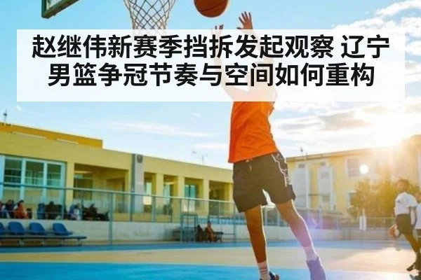 赵继伟新赛季挡拆发起观察 辽宁男篮争冠节奏与空间如何重构（kaiyun）