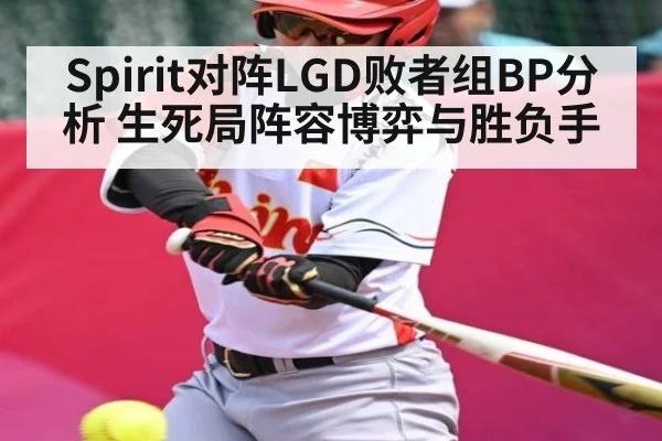 Spirit对阵LGD败者组BP分析 生死局阵容博弈与胜负手（kaiyun）